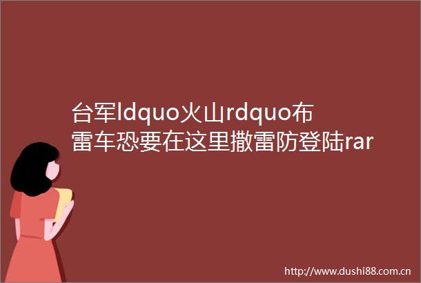 台军ldquo火山rdquo布雷车恐要在这里撒雷防登陆rarr