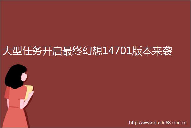大型任务开启最终幻想14701版本来袭