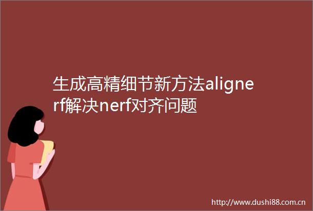 生成高精细节新方法alignerf解决nerf对齐问题