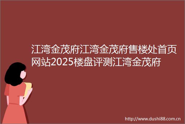 江湾金茂府江湾金茂府售楼处首页网站2025楼盘评测江湾金茂府售楼处电话房价详情地址楼盘百科详情