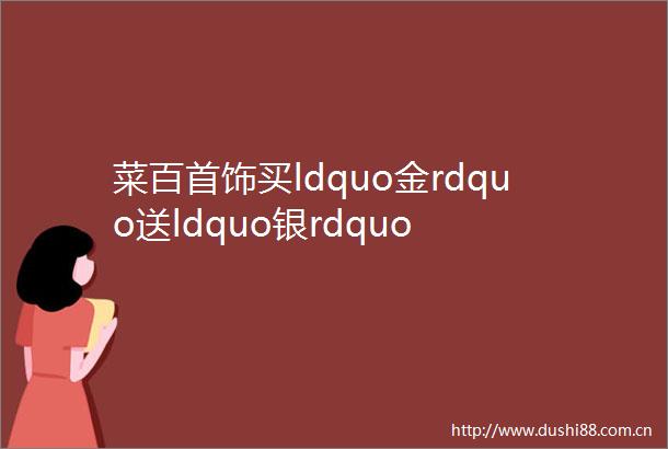 菜百首饰买ldquo金rdquo送ldquo银rdquo
