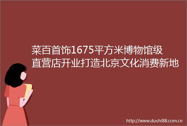 菜百首饰1675平方米博物馆级直营店开业打造北京文化消费新地标
