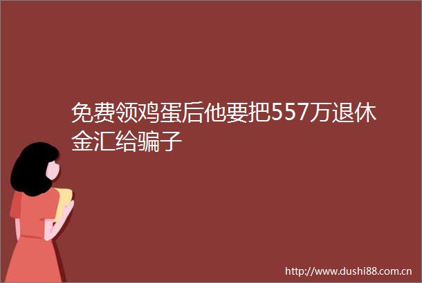 免费领鸡蛋后他要把557万退休金汇给子