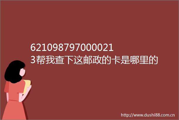6210987970000213帮我查下这邮政的卡是哪里的
