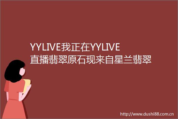 YYLIVE我正在YYLIVE直播翡翠原石现来自星兰翡翠