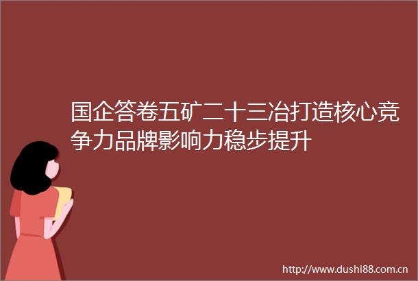 国企答卷五矿二十三冶打造核心竞争力品牌影响力稳步提升