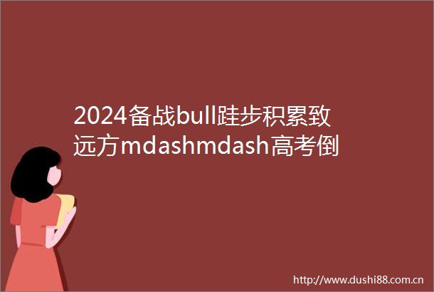 2024备战bull跬步积累致远方mdashmdash高考倒计时日积月累143篇