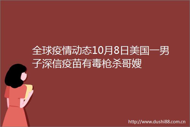 全球疫情动态10月8日美国一男子深信疫苗有毒杀哥嫂