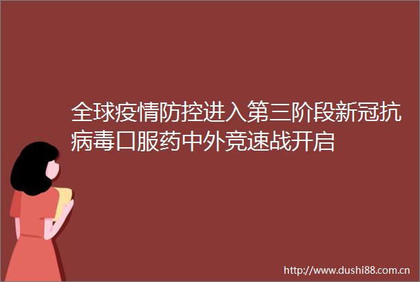 全球疫情防控进入第三阶段新冠抗病毒口服药中外竞速战开启