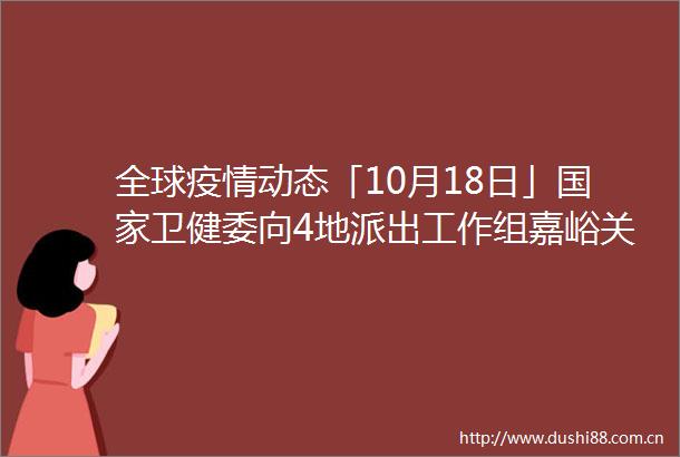 全球疫情动态「10月18日」卫健委向4地派出工作组嘉峪关市开展全员核酸检测