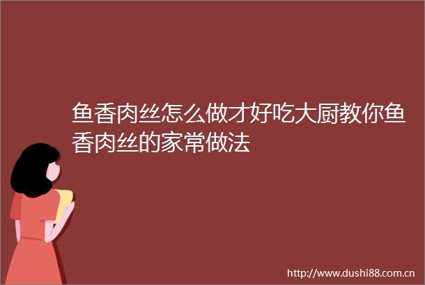 鱼香肉丝怎么做才好吃大厨教你鱼香肉丝的家常做法
