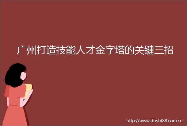 广州打造技能人才金字塔的关键三招