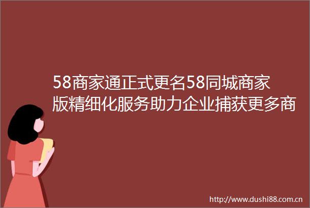 58商家通正式更名58同城商家版精细化服务助力企业捕获更多商机