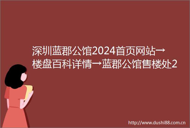 深圳蓝郡公馆2024首页网站→楼盘百科详情→蓝郡公馆售楼处24小时电话