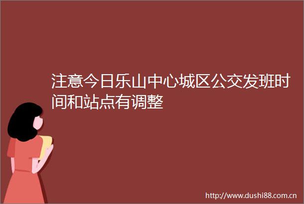 注意今日乐山中心城区公交发班时间和站点有调整