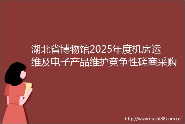 湖北省博物馆2025年度机房运维及电子产品维护竞争性磋商采购公告