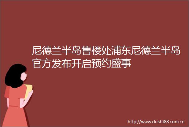 尼德兰半岛售楼处浦东尼德兰半岛官方发布开启预约盛事