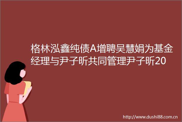 格林泓鑫纯债A增聘吴慧娟为基金经理与尹子昕共同管理尹子昕2023H1至2024H1给基民赚204837万收管理费11668万