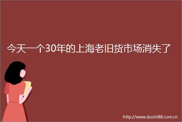 今天一个30年的上海老旧货市场消失了