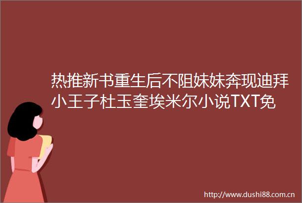 热推新书重生后不阻妹妹奔现迪拜小王子杜玉奎埃米尔小说TXT免费阅读