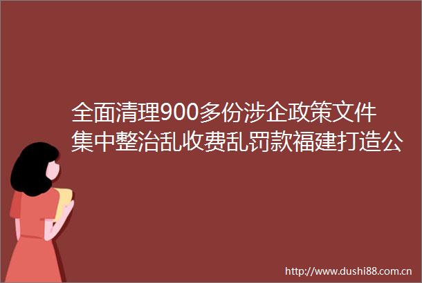 全面清理900多份涉企政策文件集中整治乱收费乱罚款福建打造公开透明法治化营商环境