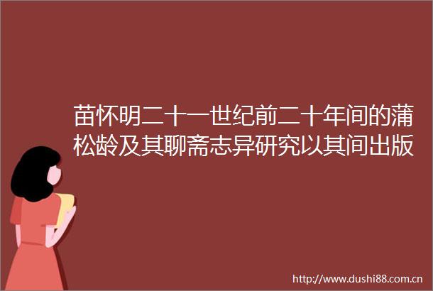 苗怀明二十一世纪前二十年间的蒲松龄及其聊斋志异研究以其间出版的专著为核心