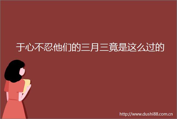 于心不忍他们的三月三竟是这么过的