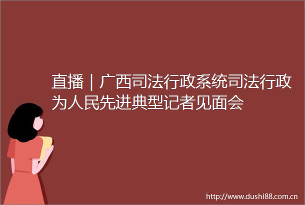 直播｜广西司法行政系统司法行政为先进典型记者见面会