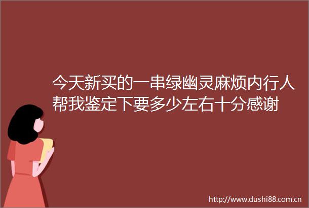 今天新买的一串绿幽灵麻烦内行人帮我鉴定下要多少左右十分感谢