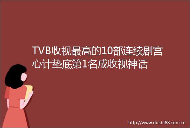 TVB收视最高的10部连续剧宫心计垫底第1名成收视神话