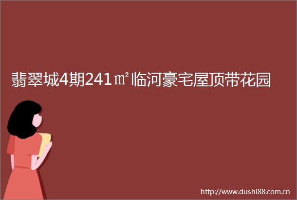 翡翠城4期241㎡临河豪宅屋顶带花园