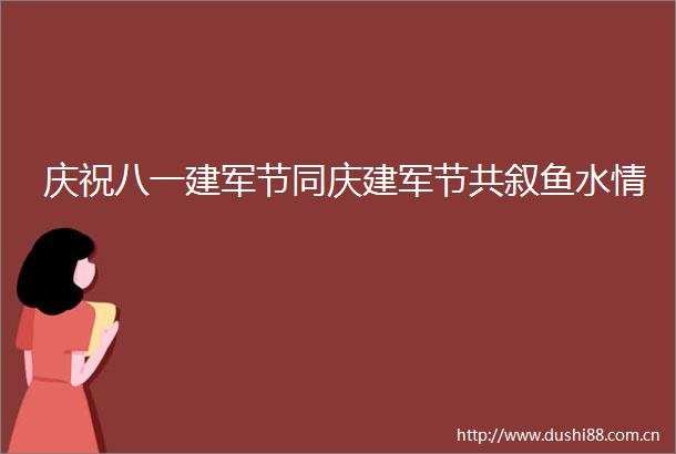 庆祝八一建军节同庆建军节共叙鱼水情