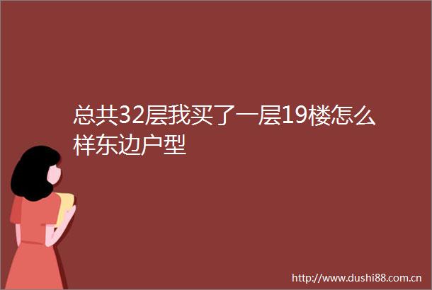 总共32层我买了一层19楼怎么样东边户型
