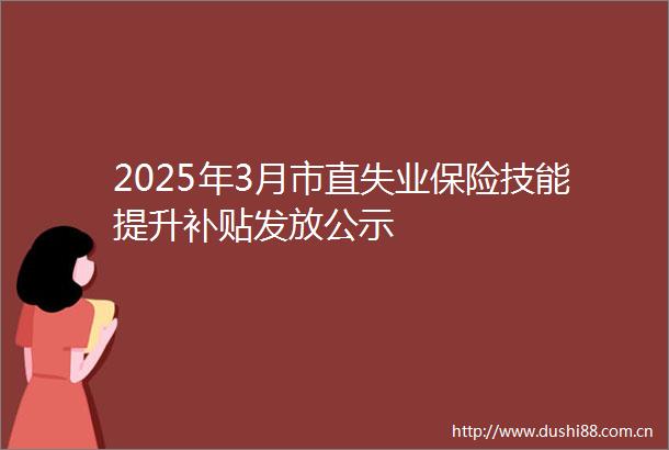 2025年3月市直失业保险技能提升补贴发放公示
