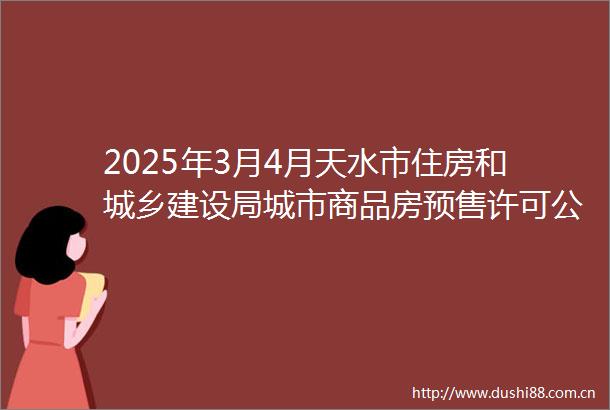 2025年3月4月天水市住房和城乡建设局城市商品房预售许可公示