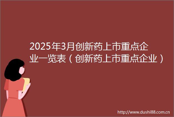 2025年3月创新药上市重点企业一览表（创新药上市重点企业）
