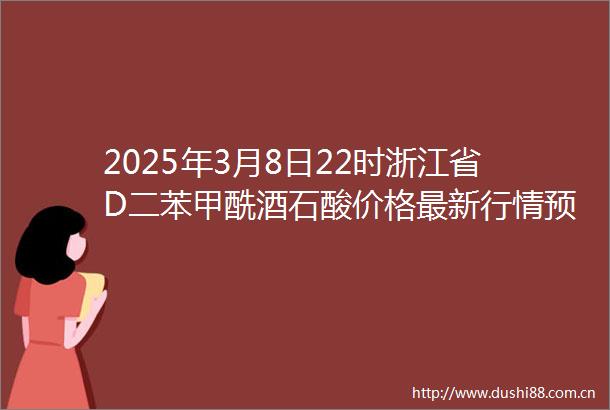 2025年3月8日22时浙江省D二苯甲酰酒石酸价格最新行情预测