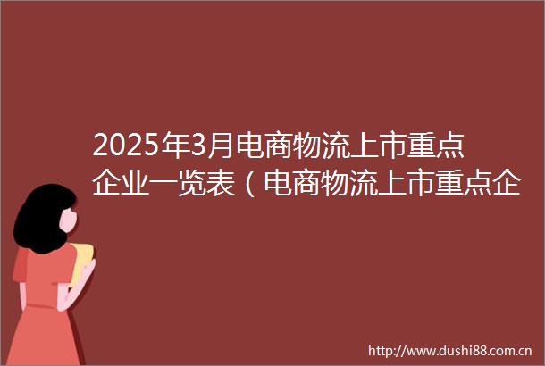 2025年3月电商物流上市重点企业一览表（电商物流上市重点企业）