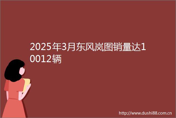 2025年3月东风岚图销量达10012辆