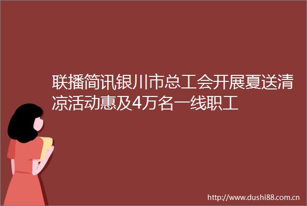 联播简讯银川市总工会开展夏送清凉活动惠及4万名一线职工