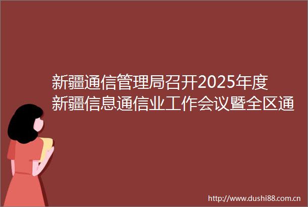 新疆通信管理局召开2025年度新疆信息通信业工作会议暨全区通信管理办公室工作会议