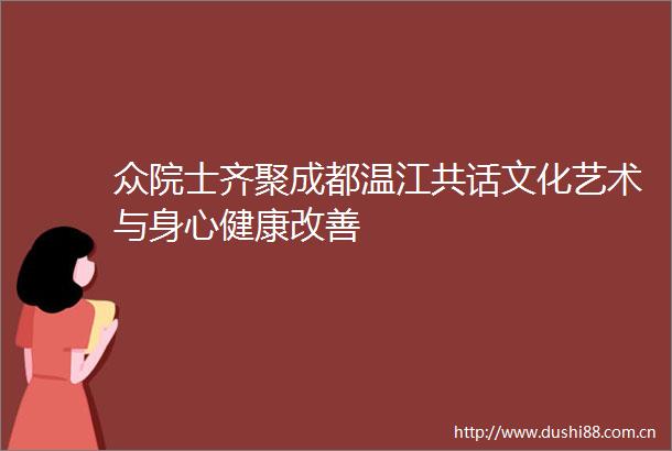 众院士齐聚成都温江共话文化艺术与身心健康改善