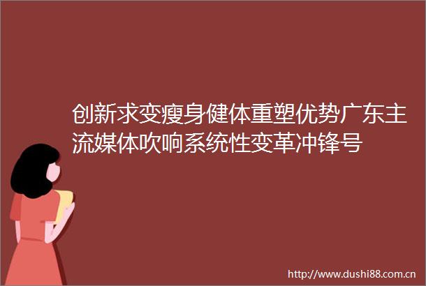 创新求变瘦身健体重塑优势广东主流媒体吹响系统性变革冲锋号