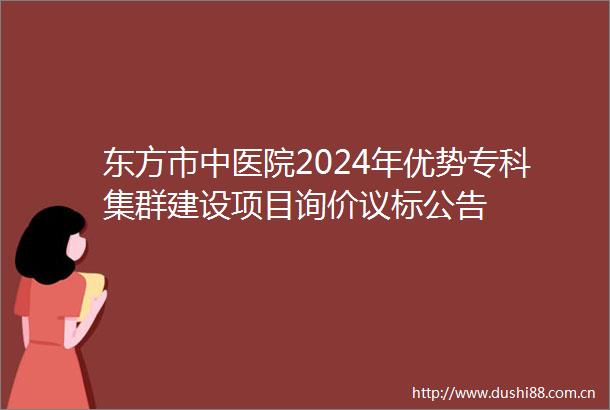 东方市中医院2024年优势专科集群建设项目询价议标公告