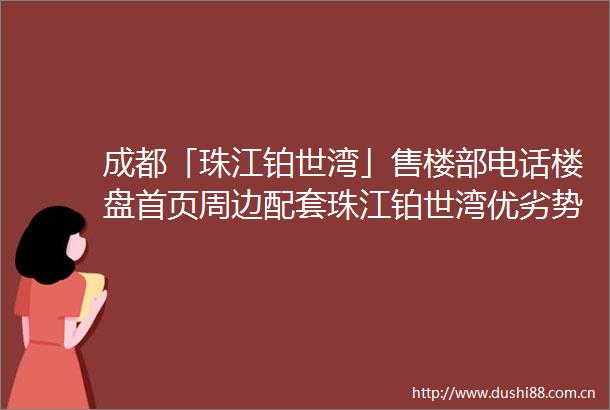 成都「珠江铂世湾」售楼部电话楼盘首页周边配套珠江铂世湾优劣势