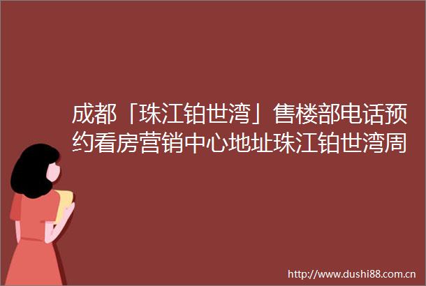 成都「珠江铂世湾」售楼部电话预约看房营销中心地址珠江铂世湾周边规划详情