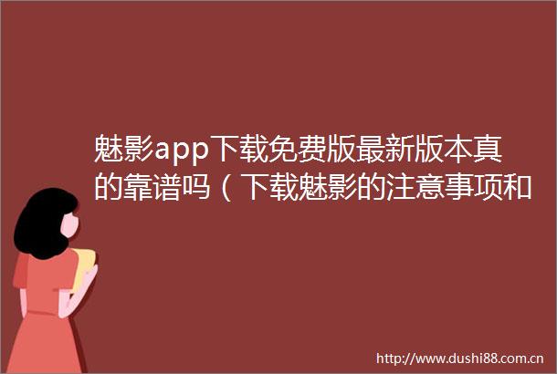 魅影app下载免费版最新版本真的靠谱吗（下载魅影的注意事项和最新版本特点）