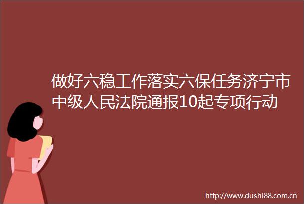 做好六稳工作落实六保任务济宁市中级通报10起专项行动典型案例