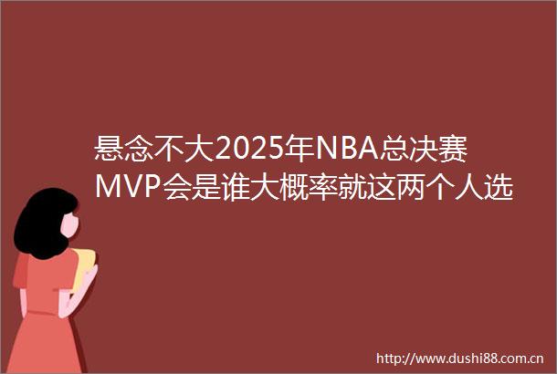 悬念不大2025年NBA总决赛MVP会是谁大概率就这两个人选