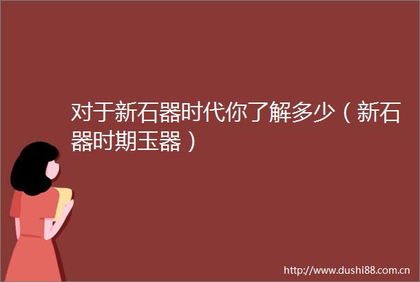 对于新石器时代你了解多少（新石器时期玉器）